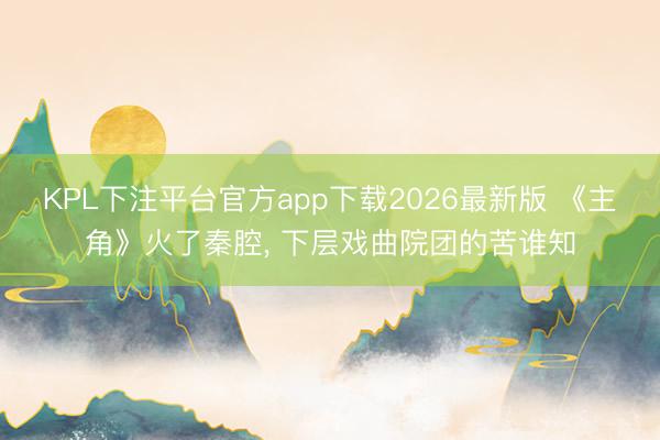 KPL下注平台官方app下载2026最新版 《主角》火了秦腔， 下层戏曲院团的苦谁知