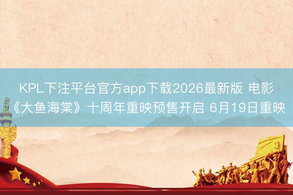 KPL下注平台官方app下载2026最新版 电影《大鱼海棠》十周年重映预售开启 6月19日重映
