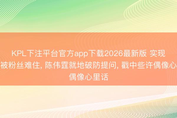 KPL下注平台官方app下载2026最新版 实现现场被粉丝难住， 陈伟霆就地破防提问， 戳中些许偶像心里话
