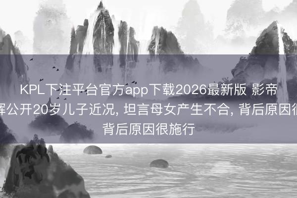 KPL下注平台官方app下载2026最新版 影帝张家辉公开20岁儿子近况, 坦言母女产生不合, 背后原因很施行