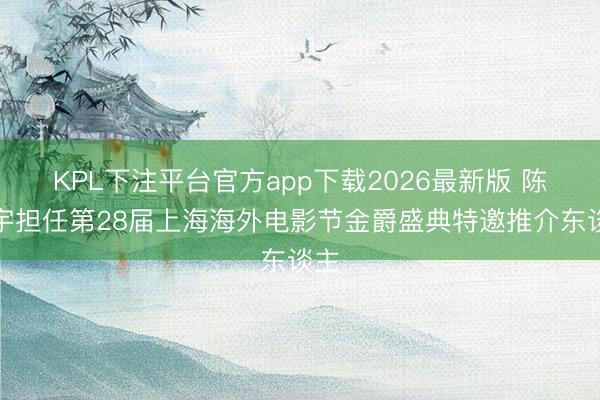 KPL下注平台官方app下载2026最新版 陈飞宇担任第28届上海海外电影节金爵盛典特邀推介东谈主