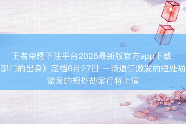 王者荣耀下注平台2026最新版官方app下载 电影《一个部门的出身》定档6月27日 一场退订激发的短处劫案行将上演