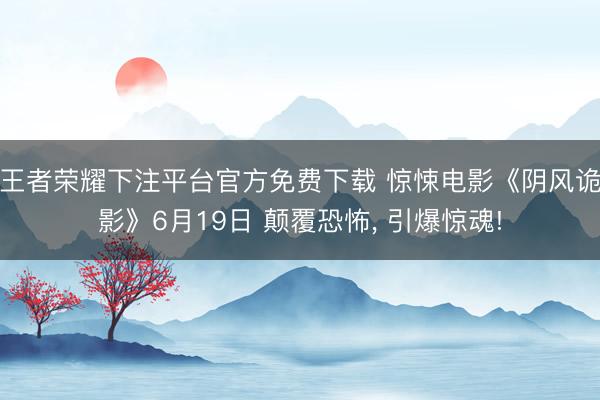 王者荣耀下注平台官方免费下载 惊悚电影《阴风诡影》6月19日 颠覆恐怖， 引爆惊魂!