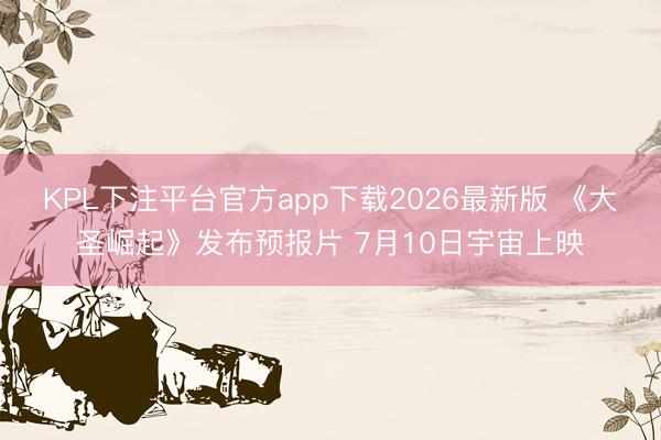 KPL下注平台官方app下载2026最新版 《大圣崛起》发布预报片 7月10日宇宙上映