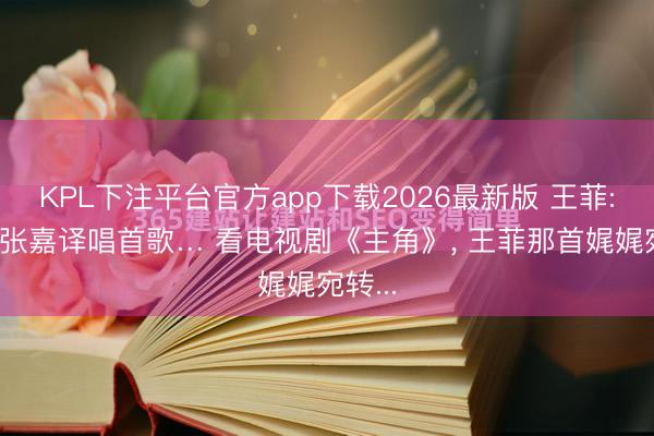 KPL下注平台官方app下载2026最新版 王菲: 我为张嘉译唱首歌… 看电视剧《主角》, 王菲那首娓娓宛转...