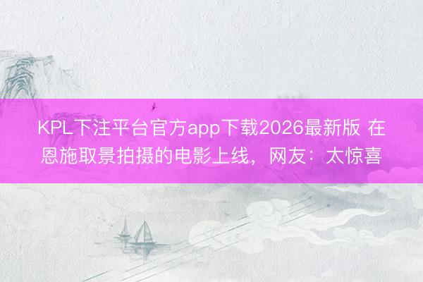 KPL下注平台官方app下载2026最新版 在恩施取景拍摄的电影上线，网友：太惊喜