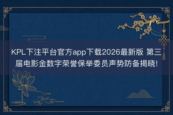 KPL下注平台官方app下载2026最新版 第三届电影金数字荣誉保举委员声势防备揭晓!