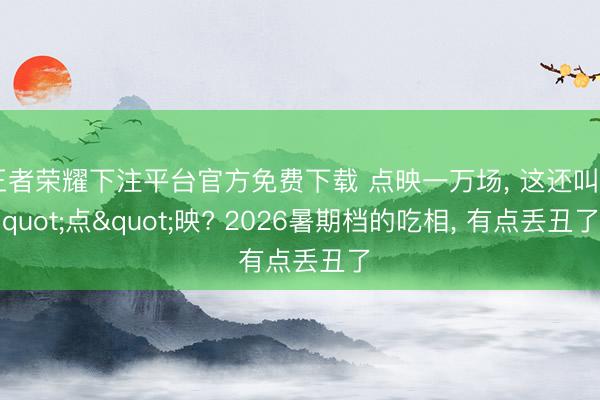 王者荣耀下注平台官方免费下载 点映一万场， 这还叫"点"映? 2026暑期档的吃相， 有点丢丑了