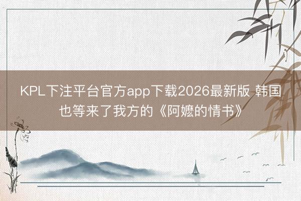 KPL下注平台官方app下载2026最新版 韩国也等来了我方的《阿嬷的情书》