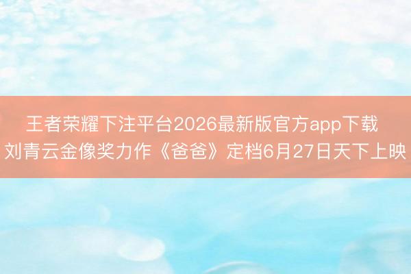 王者荣耀下注平台2026最新版官方app下载 刘青云金像奖力作《爸爸》定档6月27日天下上映
