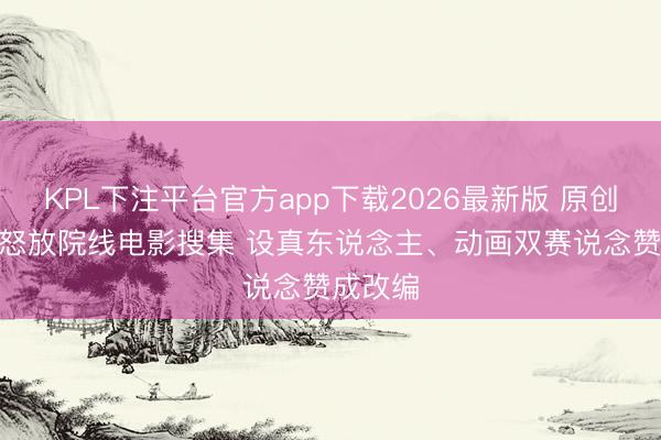KPL下注平台官方app下载2026最新版 原创网文IP怒放院线电影搜集 设真东说念主、动画双赛说念赞成改编