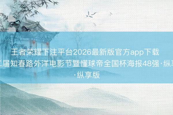 王者荣耀下注平台2026最新版官方app下载 第二届知春路外洋电影节暨懂球帝全国杯海报48强·纵享版