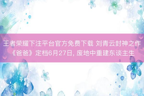 王者荣耀下注平台官方免费下载 刘青云封神之作《爸爸》定档6月27日， 废地中重建东谈主生