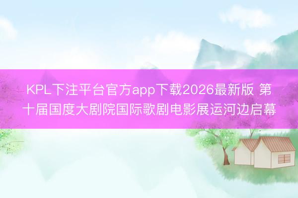 KPL下注平台官方app下载2026最新版 第十届国度大剧院国际歌剧电影展运河边启幕