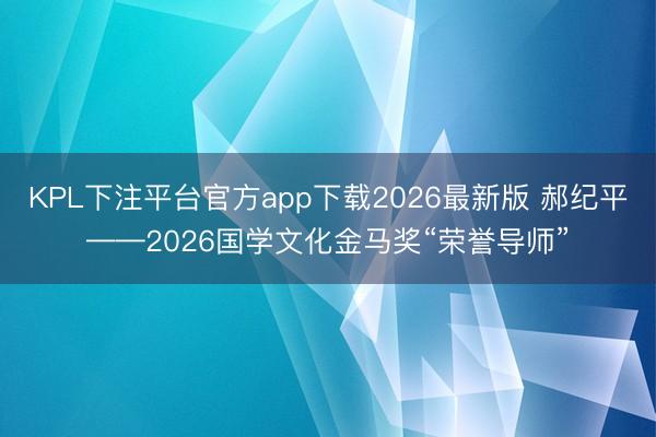 KPL下注平台官方app下载2026最新版 郝纪平——2026国学文化金马奖“荣誉导师”