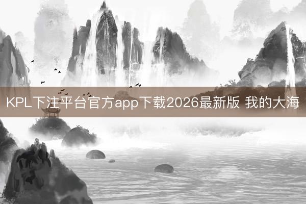 KPL下注平台官方app下载2026最新版 我的大海