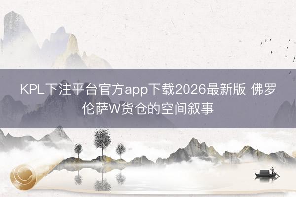 KPL下注平台官方app下载2026最新版 佛罗伦萨W货仓的空间叙事