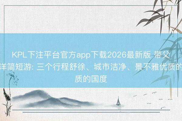 KPL下注平台官方app下载2026最新版 带父母放洋简短游: 三个行程舒徐、城市洁净、景不雅优质的国度