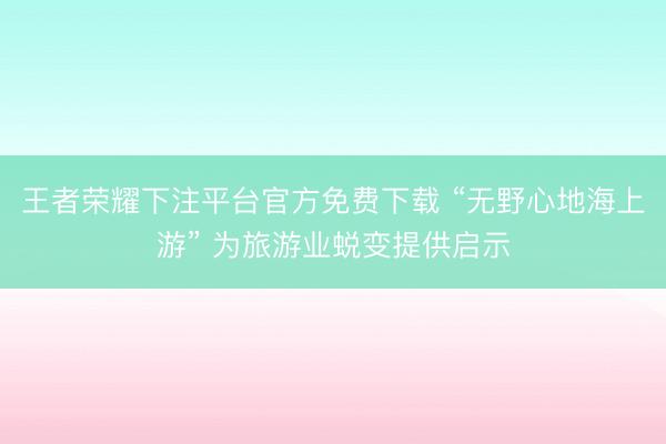 王者荣耀下注平台官方免费下载 “无野心地海上游” 为旅游业蜕变提供启示