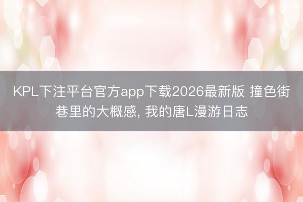 KPL下注平台官方app下载2026最新版 撞色街巷里的大概感， 我的唐L漫游日志