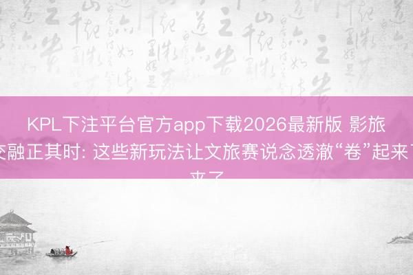 KPL下注平台官方app下载2026最新版 影旅交融正其时: 这些新玩法让文旅赛说念透澈“卷”起来了