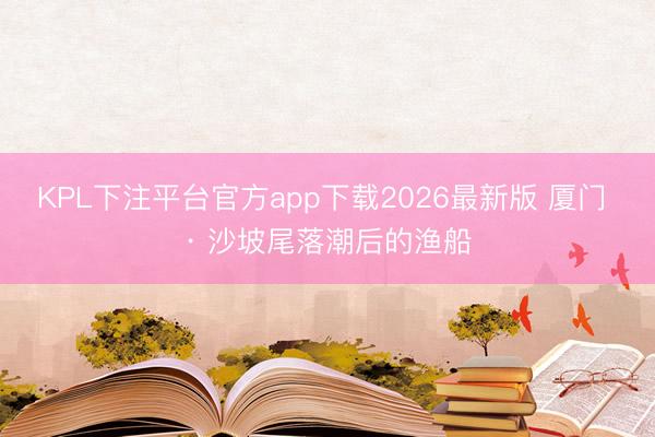KPL下注平台官方app下载2026最新版 厦门 · 沙坡尾落潮后的渔船
