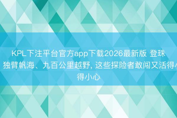 KPL下注平台官方app下载2026最新版 登珠峰、独臂帆海、九百公里越野， 这些探险者敢闯又活得小心