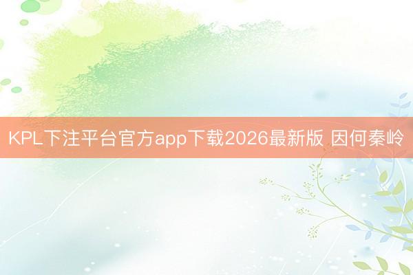KPL下注平台官方app下载2026最新版 因何秦岭