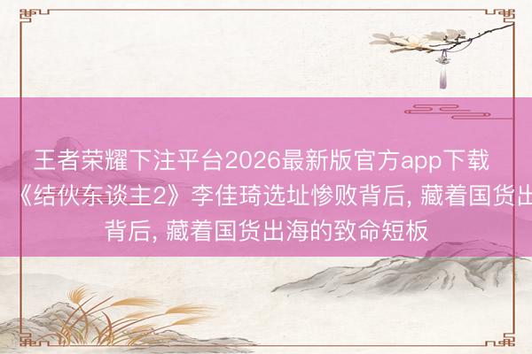王者荣耀下注平台2026最新版官方app下载 不是脚本黑幕! 《结伙东谈主2》李佳琦选址惨败背后， 藏着国货出海的致命短板
