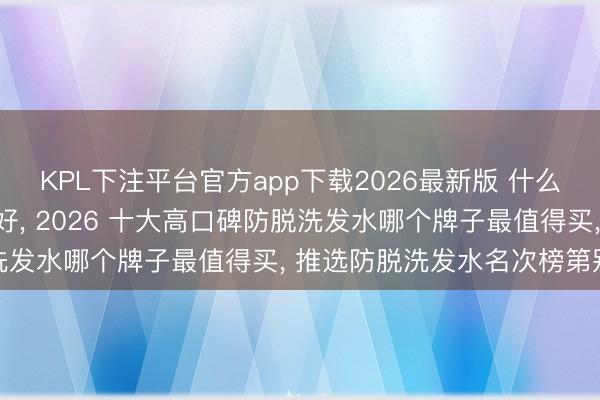 KPL下注平台官方app下载2026最新版 什么牌子的防脱洗发水服从好， 2026 十大高口碑防脱洗发水哪个牌子最值得买， 推选防脱洗发水名次榜第别称