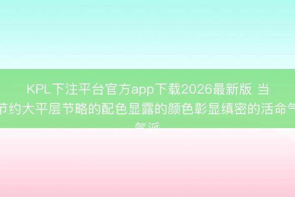 KPL下注平台官方app下载2026最新版 当代节约大平层节略的配色显露的颜色彰显缜密的活命气派