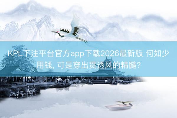 KPL下注平台官方app下载2026最新版 何如少用钱， 可是穿出贯透风的精髓?