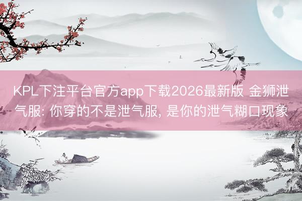 KPL下注平台官方app下载2026最新版 金狮泄气服: 你穿的不是泄气服， 是你的泄气糊口现象