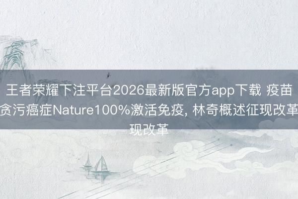 王者荣耀下注平台2026最新版官方app下载 疫苗贪污癌症Nature100%激活免疫， 林奇概述征现改革