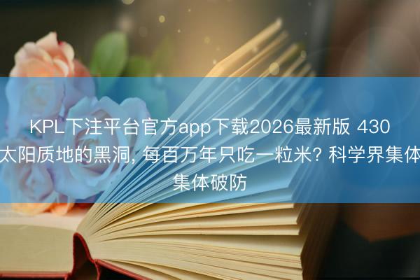 KPL下注平台官方app下载2026最新版 430万倍太阳质地的黑洞， 每百万年只吃一粒米? 科学界集体破防