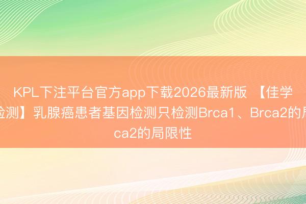 KPL下注平台官方app下载2026最新版 【佳学基因检测】乳腺癌患者基因检测只检测Brca1、Brca2的局限性