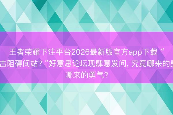 王者荣耀下注平台2026最新版官方app下载 “不错击阻碍间站? ”好意思论坛现肆意发问, 究竟哪来的勇气?