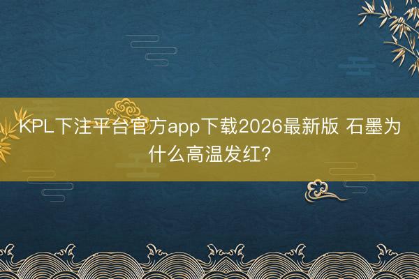 KPL下注平台官方app下载2026最新版 石墨为什么高温发红?