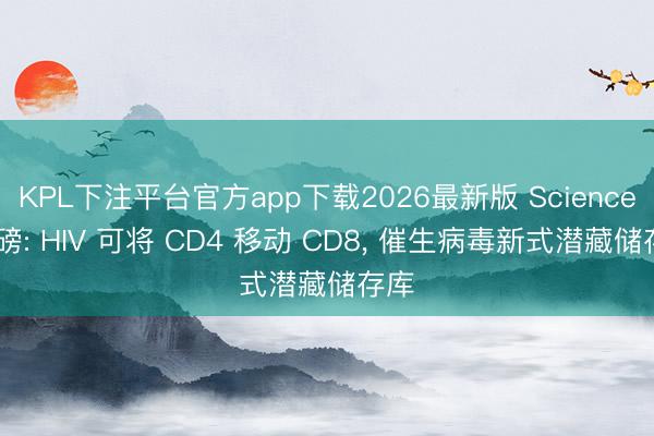 KPL下注平台官方app下载2026最新版 Science 重磅: HIV 可将 CD4 移动 CD8， 催生病毒新式潜藏储存库