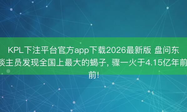 KPL下注平台官方app下载2026最新版 盘问东谈主员发现全国上最大的蝎子, 骤一火于4.15亿年前!