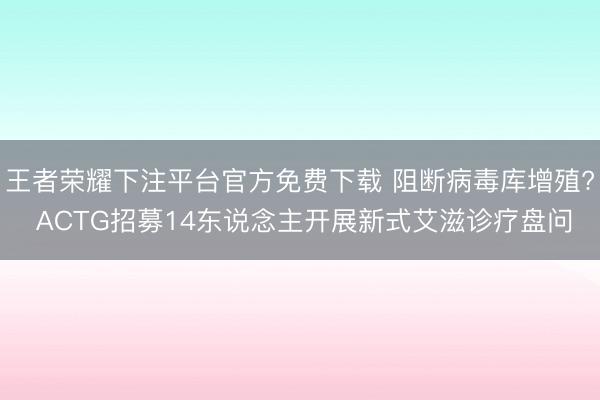 王者荣耀下注平台官方免费下载 阻断病毒库增殖? ACTG招募14东说念主开展新式艾滋诊疗盘问