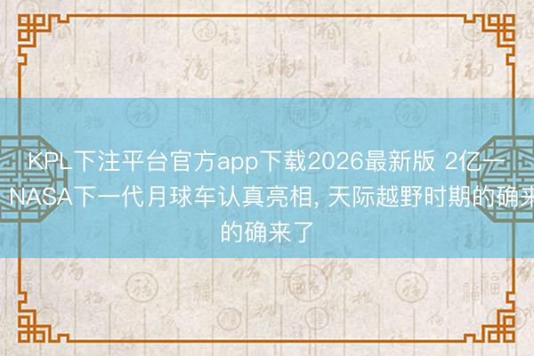 KPL下注平台官方app下载2026最新版 2亿一台! NASA下一代月球车认真亮相， 天际越野时期的确来了