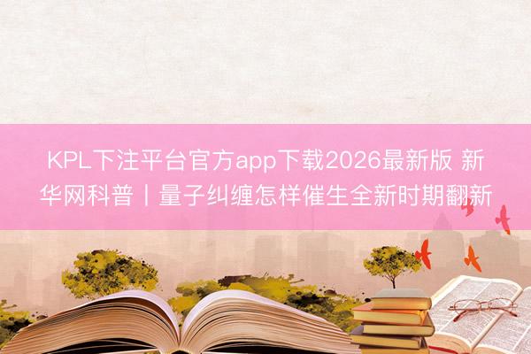 KPL下注平台官方app下载2026最新版 新华网科普丨量子纠缠怎样催生全新时期翻新