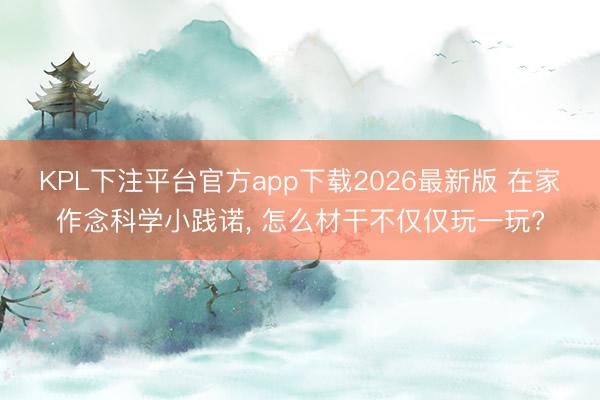 KPL下注平台官方app下载2026最新版 在家作念科学小践诺, 怎么材干不仅仅玩一玩?