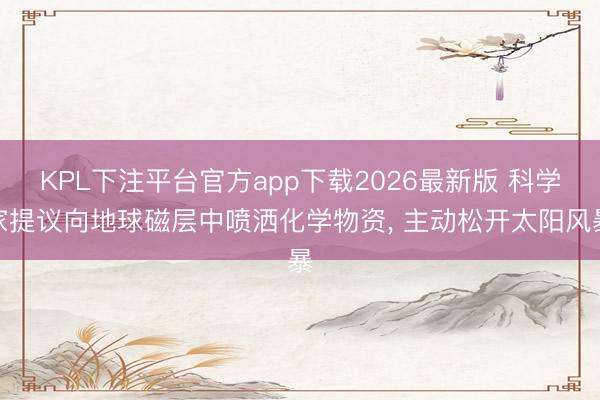 KPL下注平台官方app下载2026最新版 科学家提议向地球磁层中喷洒化学物资， 主动松开太阳风暴