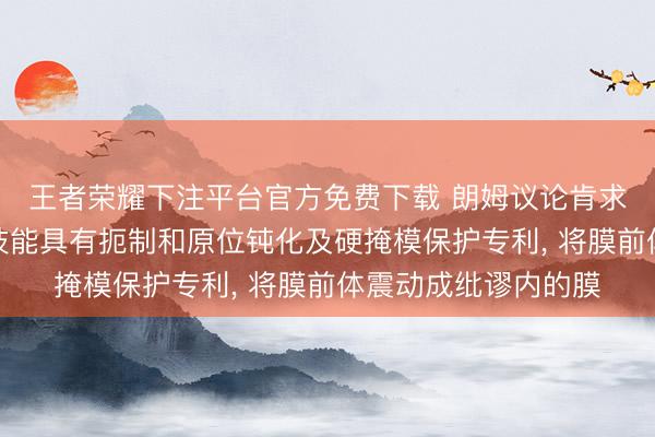 王者荣耀下注平台官方免费下载 朗姆议论肯求在纰谬填充膜蚀刻技能具有扼制和原位钝化及硬掩模保护专利， 将膜前体震动成纰谬内的膜