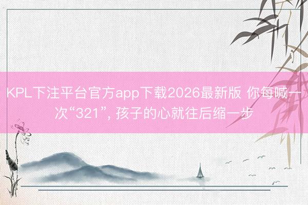 KPL下注平台官方app下载2026最新版 你每喊一次“321”， 孩子的心就往后缩一步