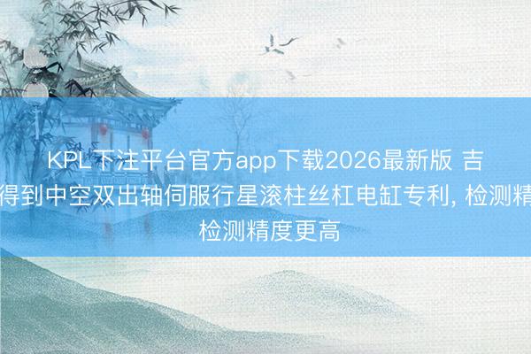 KPL下注平台官方app下载2026最新版 吉能纳米得到中空双出轴伺服行星滚柱丝杠电缸专利, 检测精度更高