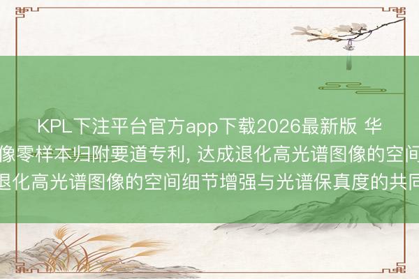 KPL下注平台官方app下载2026最新版 华东师范大学肯求高光谱图像零样本归附要道专利， 达成退化高光谱图像的空间细节增强与光谱保真度的共同进步