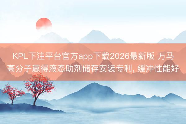 KPL下注平台官方app下载2026最新版 万马高分子赢得液态助剂储存安装专利， 缓冲性能好